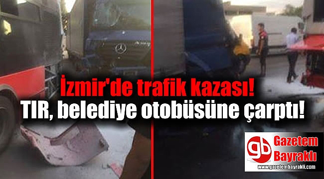 İzmir'de TIR belediye otobüsüne çarptı