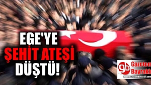 Şehit ateşi Ege'ye düştü