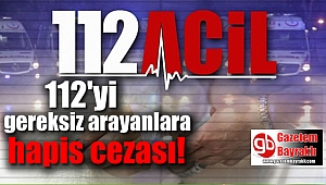 112'yi gereksiz arayanlara hapis cezası
