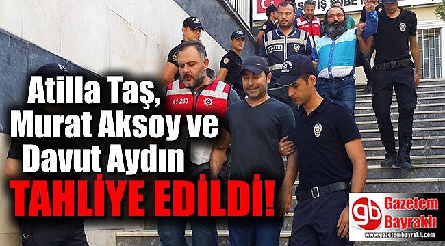 Atilla Taş, Murat Aksoy ve Davut Aydın tahliye edildi
