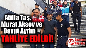 Atilla Taş, Murat Aksoy ve Davut Aydın tahliye edildi