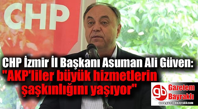 CHP İzmir İl Başkanı Güven ''AKP'liler büyük hizmetlerin şaşkınlığını yaşıyor''