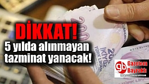 Dikkat 5 yılda alınmayan tazminat yanacak