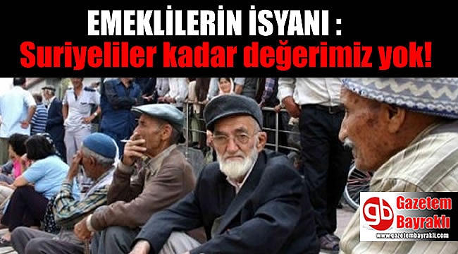 Emeklilerin isyanı : Suriyeliler kadar değerimiz yok