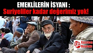Emeklilerin isyanı : Suriyeliler kadar değerimiz yok