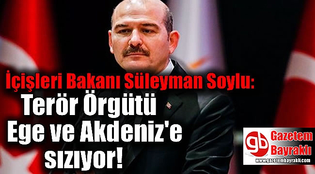 İçişleri Bakanı Süleyman Soylu: Örgüt Ege ve Akdeniz'e sızıyor