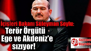 İçişleri Bakanı Süleyman Soylu: Örgüt Ege ve Akdeniz'e sızıyor