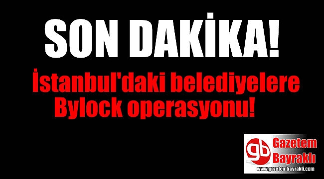 İstanbul'daki belediyelerde çalışan Bylockçulara operasyon