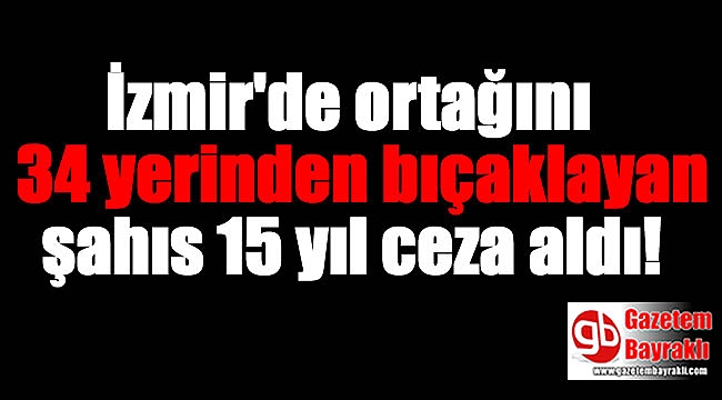 İzmir'de ortağını 34 yerinden bıçaklayan şahıs 15 yıl ceza aldı