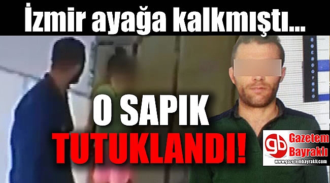 İzmir'i ayağa kaldıran o sapık tutuklandı