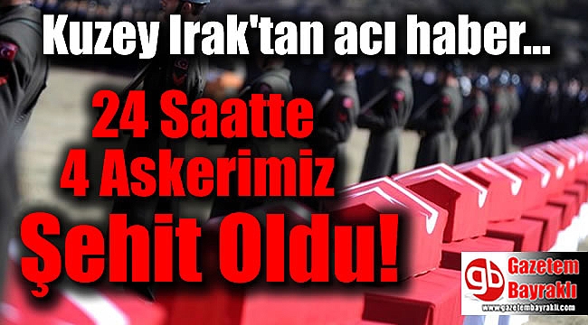 Kuzey Irak'tan acı haber: 24 saatte 4 askerimiz şehit oldu