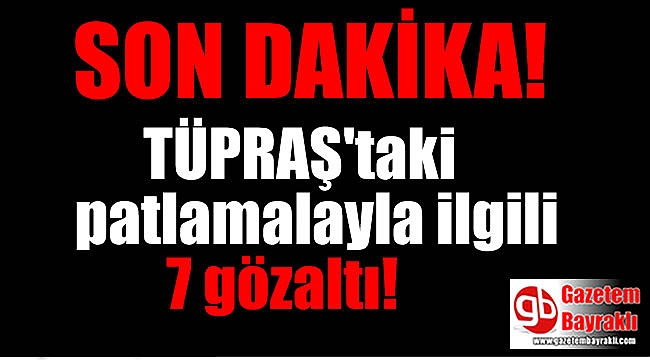 TÜPRAŞ'taki patlamalayla ilgili 7 gözaltı