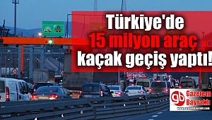 Türkiye'de 15 milyon araç kaçak geçiş yaptı