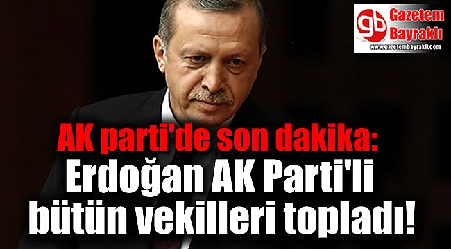 AK parti'de son dakika: Erdoğan AK Parti'li bütün vekilleri topladı