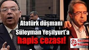 Atatürk düşmanı Süleyman Yeşilyurt'a hapis cezası
