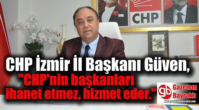 CHP İzmir İl Başkanı Güven, ''CHP'nin başkanları ihanet etmez, hizmet eder.