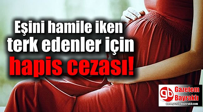 Eşini hamile iken terk edenler için hapis cezası var