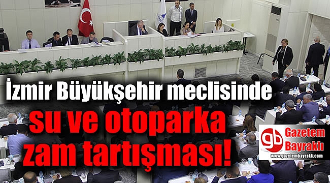 İzmir Büyükşehir meclisinde su ve otoparka zam tartışması