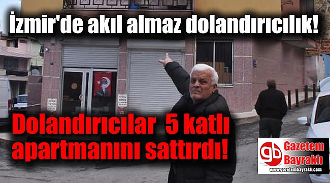 İzmir'de dolandırıcılar, emekli işçiye 5 katlı apartmanını sattırdı