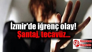 İzmir'de iğrenç olay : Şantaj, tecavüz