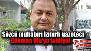 İzmirli gazeteci Gökmen Ulu'ya tahliye kararı