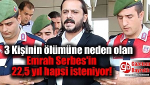 3 Kişinin ölümüne neden olan Emrah Serbes'in 22,5 yıl hapsi isteniyor