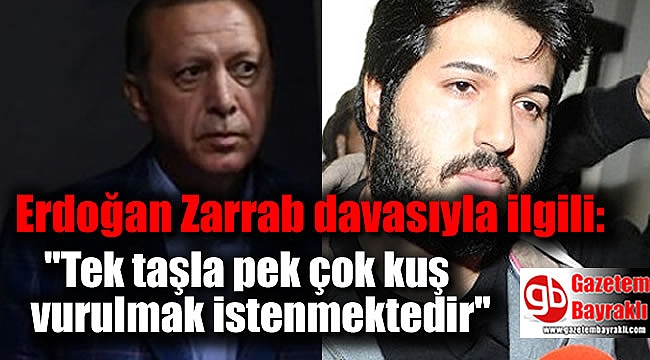 Erdoğan'dan Zarrab davası açıklaması : Tek taşla pek çok kuş vurulmak istenmektedir