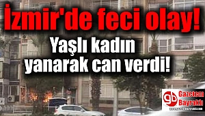 İzmir'de feci olay : Yaşlı kadın yanarak can verdi