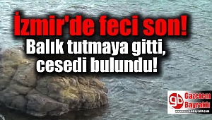 İzmir'de feci son : Balık tutmaya gitti, cesedi bulundu