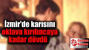 İzmir'de Karısını oklava kırılıncaya kadar dövdü