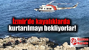 İzmir'de kayalıklarda kurtarılmayı bekliyorlar