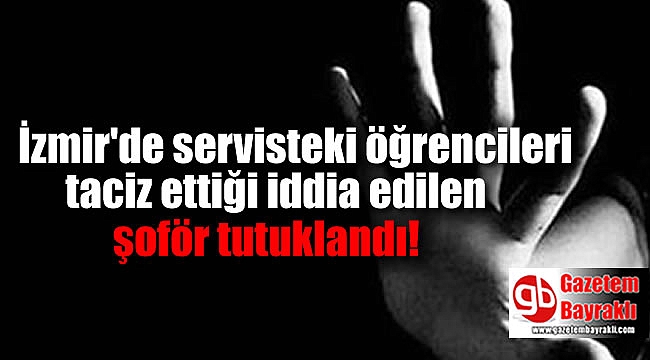 İzmir'de servisteki öğrencileri taciz ettiği iddia edilen şoför tutuklandı