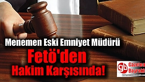 Menemen Eski Emniyet Müdürü Fetö'den hakim karşısında
