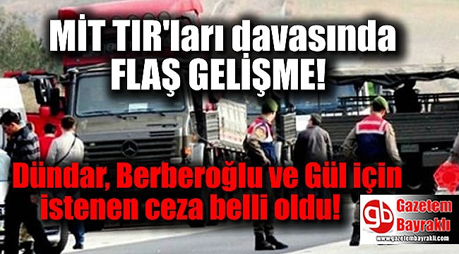MİT TIR'ları davasında Dündar, Berberoğlu ve Gül için istenen ceza belli oldu
