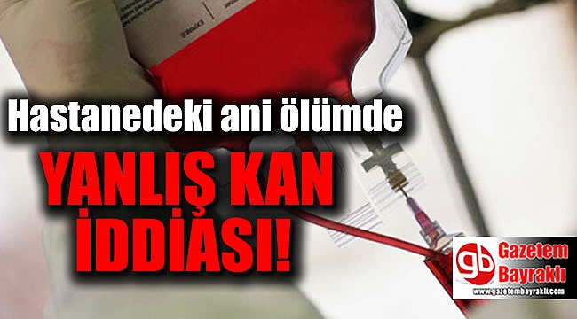Ölen hastanın yakınlarından 'yanlış kan' iddiası