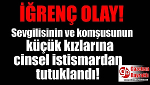 Sevgilisinin ve komşusunun küçük kızlarına cinsel istismardan tutuklandı