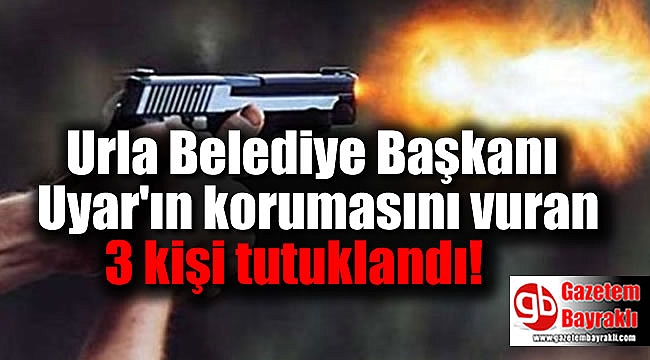 Urla Belediye Başkanı Uyar'ın korumasını vuran 3 kişi tutuklandı