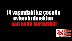 14 yaşındaki kız çocuğu evlendirilmekten son anda kurtarıldı