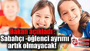 Bakan açıkladı : Sabahçı -öğlenci ayrımı artık olmayacak