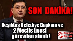 Beşiktaş Belediye Başkanı ve 2 Meclis üyesi görevden alındı
