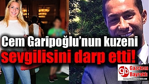 Cem Garipoğlu’nun kuzeni sevgilisini darp etti