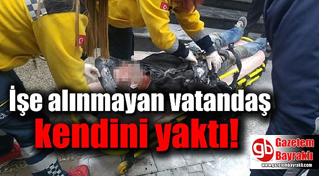 İşe alınmayan vatandaş kendini yaktı