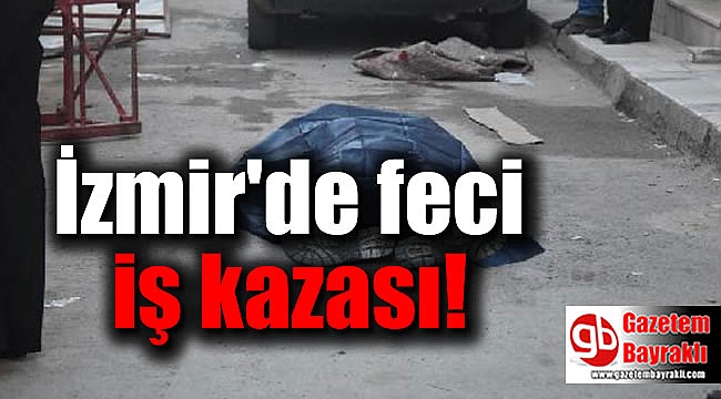 İzmir'de feci iş kazası