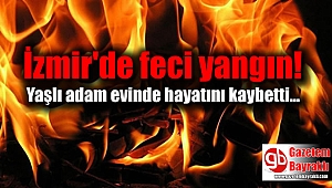 İzmir'de feci yangın : Yaşlı adam hayatını kaybetti