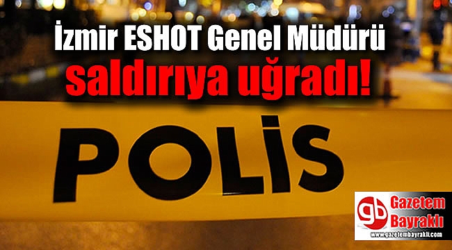 İzmir ESHOT Genel Müdürü saldırıya uğradı