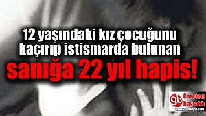 12 yaşındaki kız çocuğunu kaçırıp istismarda bulunan sanığa 22 yıl hapis