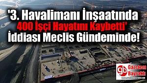 '3. Havalimanı İnşaatında 400 İşçi Hayatını Kaybetti' İddiası Meclis Gündeminde