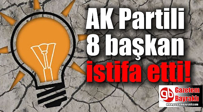 AK Partili 8 başkan istifa etti