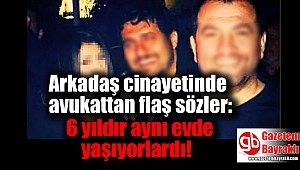 Arkadaş cinayetinde avukattan flaş sözler: 6 yıldır aynı evde yaşıyorlardı