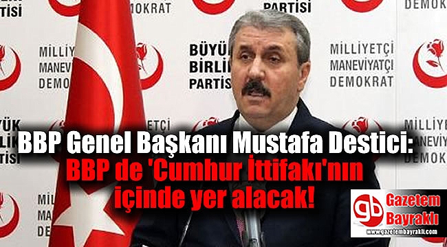 BBP Genel Başkanı Mustafa Destici: BBP de 'Cumhur İttifakı'nın içinde yer alacak